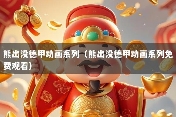 熊出没德甲动画系列（熊出没德甲动画系列免费观看）