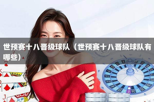 世预赛十八晋级球队（世预赛十八晋级球队有哪些）
