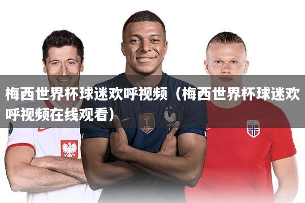 梅西世界杯球迷欢呼视频（梅西世界杯球迷欢呼视频在线观看）