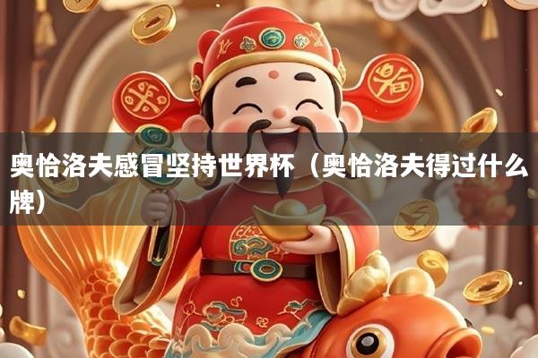 奥恰洛夫感冒坚持世界杯(奥恰洛夫得过什么牌)