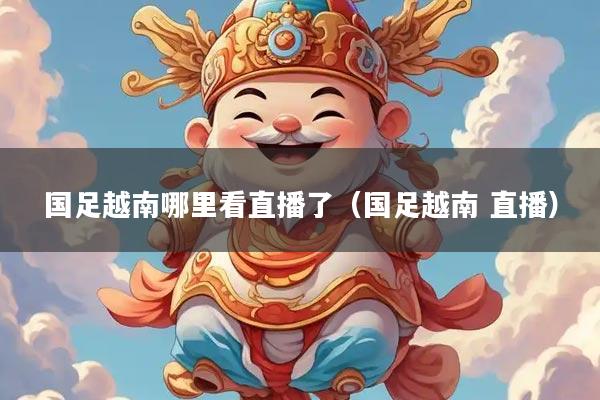 国足越南哪里看直播了（国足越南 直播）