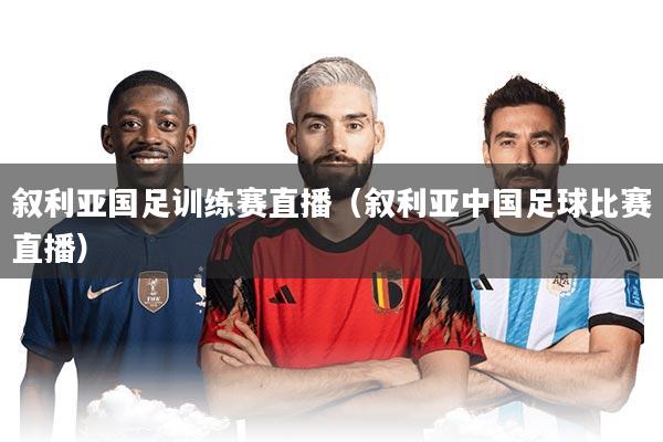 叙利亚国足训练赛直播（叙利亚中国足球比赛直播）