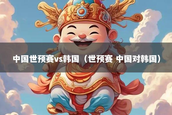 中国世预赛vs韩国（世预赛 中国对韩国）