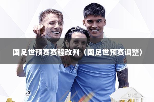 国足世预赛赛程改判（国足世预赛调整）