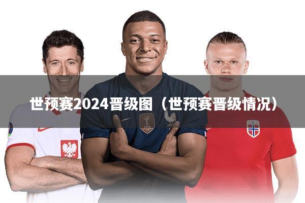 世预赛2024晋级图（世预赛晋级情况）