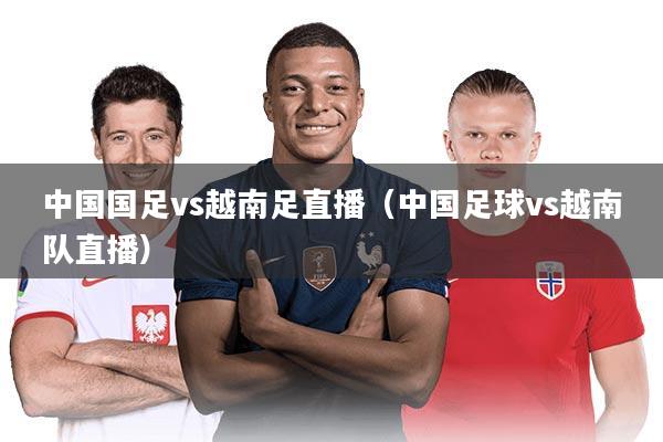 中国国足vs越南足直播（中国足球vs越南队直播）
