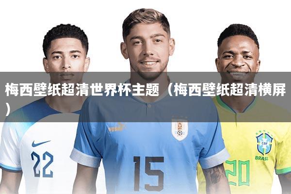 梅西壁纸超清世界杯主题（梅西壁纸超清横屏）