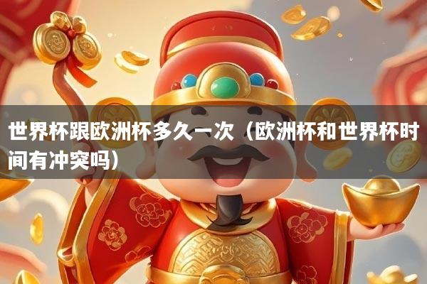 世界杯跟欧洲杯多久一次（欧洲杯和世界杯时间有冲突吗）