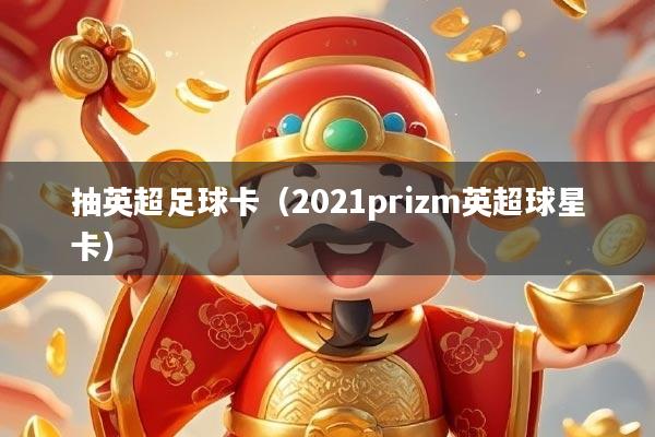 抽英超足球卡（2021prizm英超球星卡）