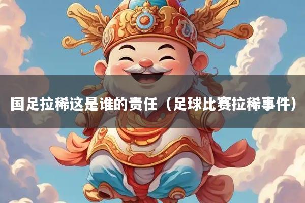 国足拉稀这是谁的责任（足球比赛拉稀事件）
