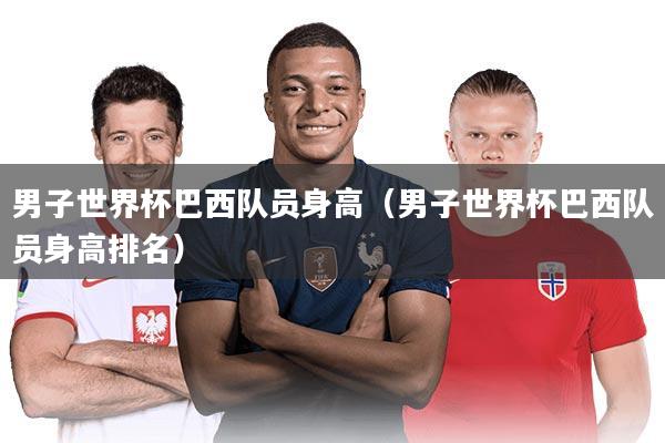 男子世界杯巴西队员身高（男子世界杯巴西队员身高排名）