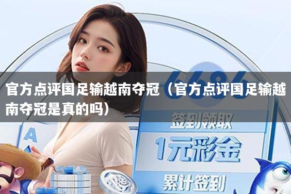 官方点评国足输越南夺冠（官方点评国足输越南夺冠是真的吗）