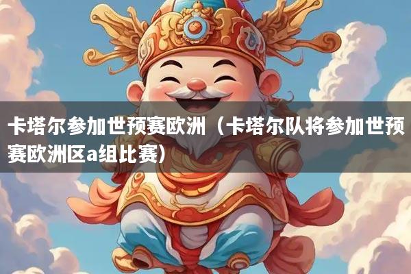 卡塔尔参加世预赛欧洲（卡塔尔队将参加世预赛欧洲区a组比赛）