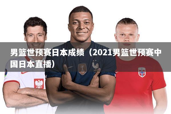 男篮世预赛日本成绩（2021男篮世预赛中国日本直播）