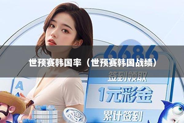 世预赛韩国率(世预赛韩国战绩)