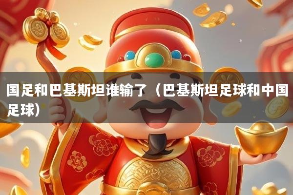 国足和巴基斯坦谁输了（巴基斯坦足球和中国足球）