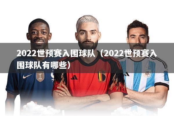 2022世预赛入围球队（2022世预赛入围球队有哪些）