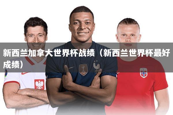 新西兰加拿大世界杯战绩（新西兰世界杯最好成绩）