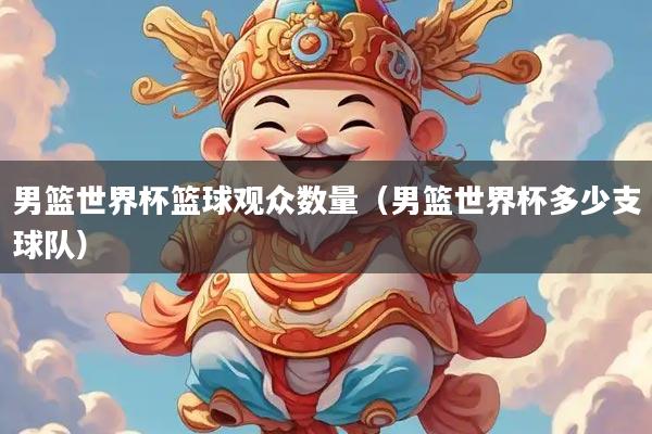 男篮世界杯篮球观众数量（男篮世界杯多少支球队）