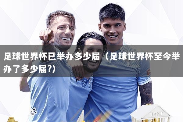 足球世界杯已举办多少届（足球世界杯至今举办了多少届?）