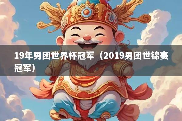 19年男团世界杯冠军（2019男团世锦赛冠军）